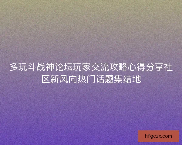 多玩斗战神论坛玩家交流攻略心得分享社区新风向热门话题集结地 多玩斗战神论坛玩家交流攻略心得分享社区新风向热门话题集结地