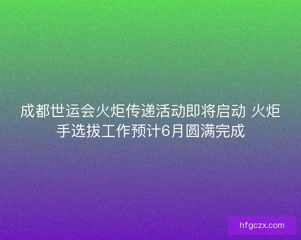 成都世运会火炬传递活动即将启动 火炬手选拔工作预计6月圆满完成 成都世运会火炬传递活动即将启动 火炬手选拔工作预计6月圆满完成