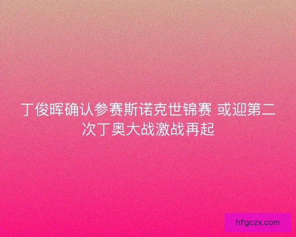 丁俊晖确认参赛斯诺克世锦赛 或迎第二次丁奥大战激战再起 丁俊晖确认参赛斯诺克世锦赛 或迎第二次丁奥大战激战再起