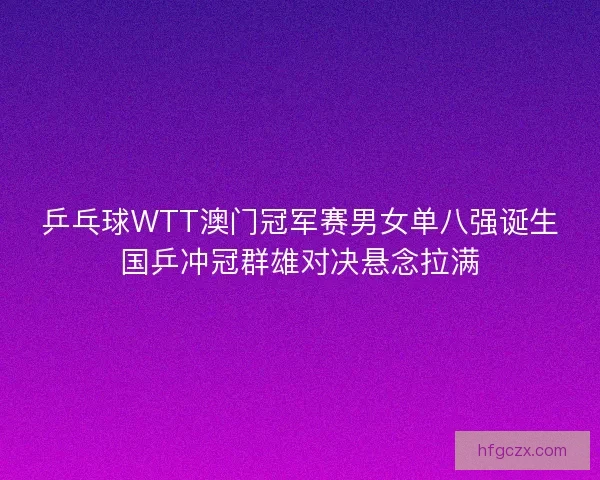 乒乓球WTT澳门冠军赛男女单八强诞生国乒冲冠群雄对决悬念拉满 乒乓球WTT澳门冠军赛男女单八强诞生国乒冲冠群雄对决悬念拉满