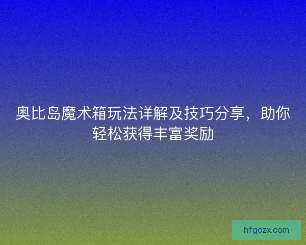 奥比岛魔术箱玩法详解及技巧分享,助你轻松获得丰富奖励 奥比岛魔术箱玩法详解及技巧分享,助你轻松获得丰富奖励