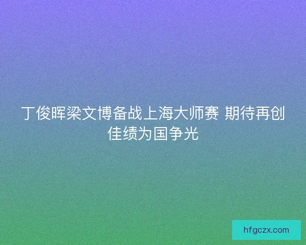 丁俊晖梁文博备战上海大师赛 期待再创佳绩为国争光